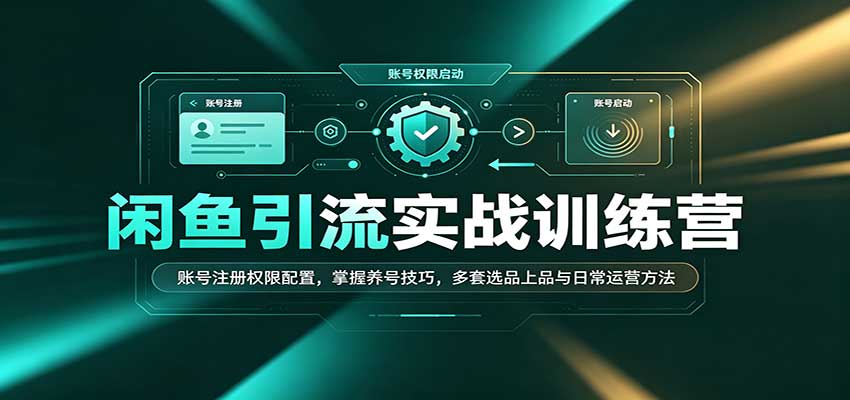 闲鱼引流实战训练营:账号注册权限配置,掌握养号技巧,多套选品上品与日常运营方法-紫橙资源网