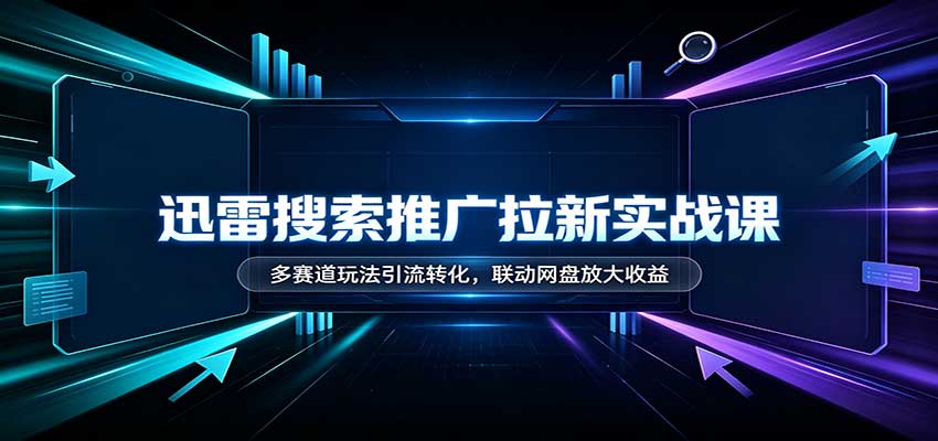 迅雷搜索推广拉新实战课:多赛道玩法引流转化,联动网盘放大收益-紫橙资源网