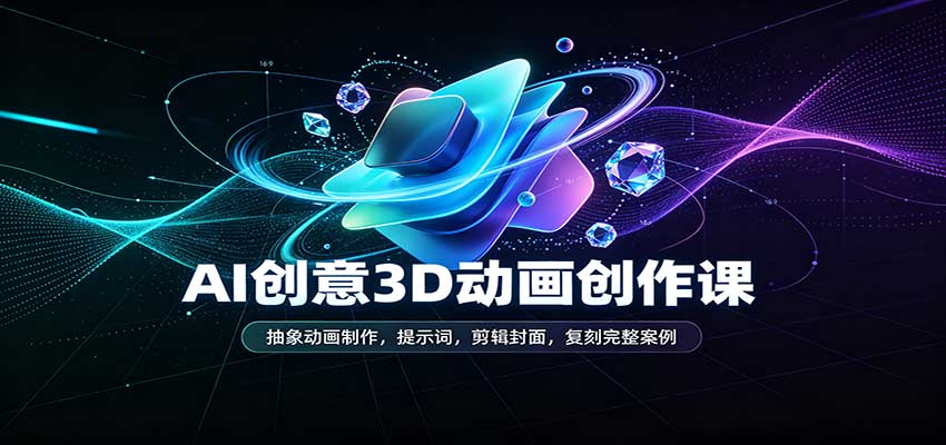AI创意3D动画创作课:抽象动画制作,提示词,剪辑封面,复刻完整案例-紫橙资源网