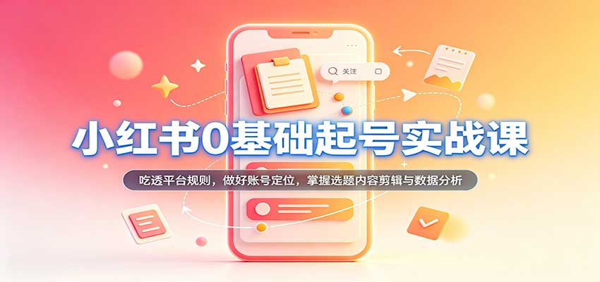 小红书0基础起号实战课：吃透平台规则，做好账号定位，掌握选题内容剪辑与数据分析-紫橙资源网