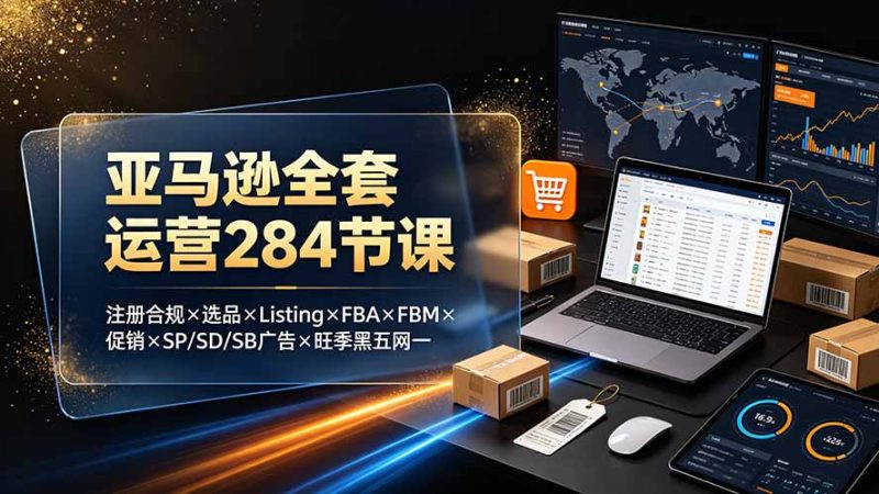 亚马逊全套运营284节课：注册合规×选品×Listing×FBA×FBM×促销×SP/SD/SB广告×旺季黑五网一-紫橙项目网