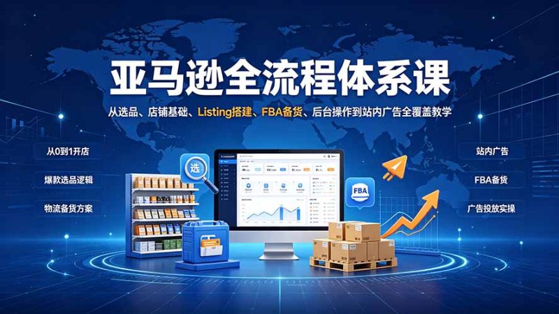 亚马逊全流程体系课：从选品、店铺基础、Listing搭建、FBA备货、后台操作到站内广告全覆盖教学-紫橙项目网