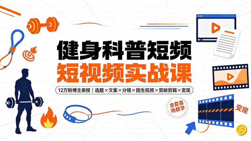 健身科普短视频实战课-12万粉博主亲授|选题×文案×分镜×图生视频×剪映剪辑×变现,全套落地教学-紫橙项目网