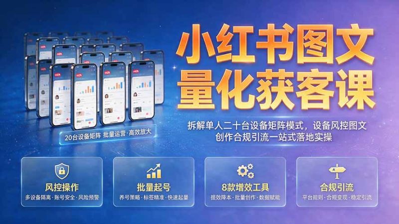小红书图文量化获客课|拆解单人二十台设备矩阵模式,设备风控图文创作合规引流一站式落地实操-紫橙项目网