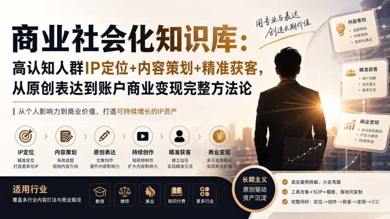 商业社会化知识库：高认知人群IP定位+内容策划+精准获客，从原创表达到账户商业变现完整方法论 - 中创网