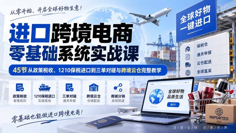 进口跨境电商零基础系统实战课:45节从政策税收、1210保税进口到三单对碰与跨境云仓完整教学-紫橙项目网