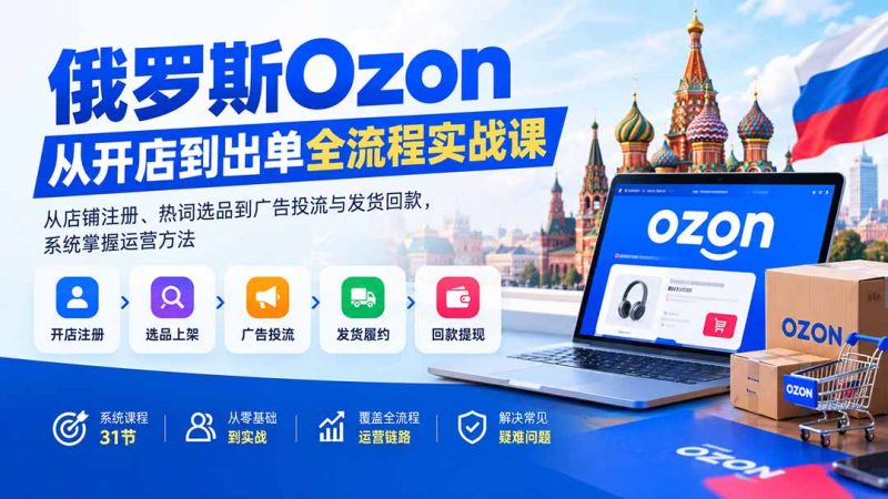 俄罗斯Ozon从开店到出单全流程实战课:从店铺注册、热词选品到广告投流与发货回款,系统掌握运营方法-紫橙项目网