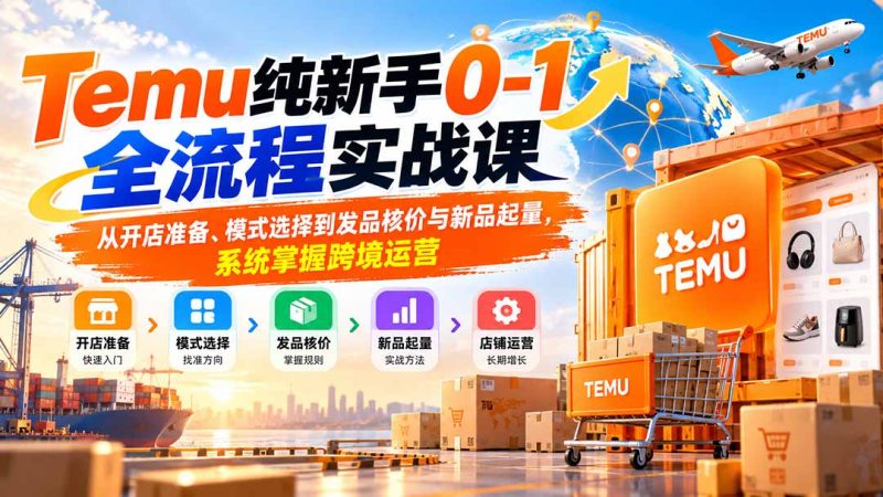 Temu纯新手0-1全流程实战课:从开店准备、模式选择到发品核价与新品起量,系统掌握跨境运营-紫橙项目网