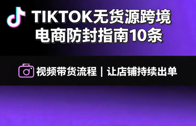 TIKTOK无货源跨境电商防封指南10条➕视频带货流程让自己的店铺持续出单【文档】-紫橙项目网