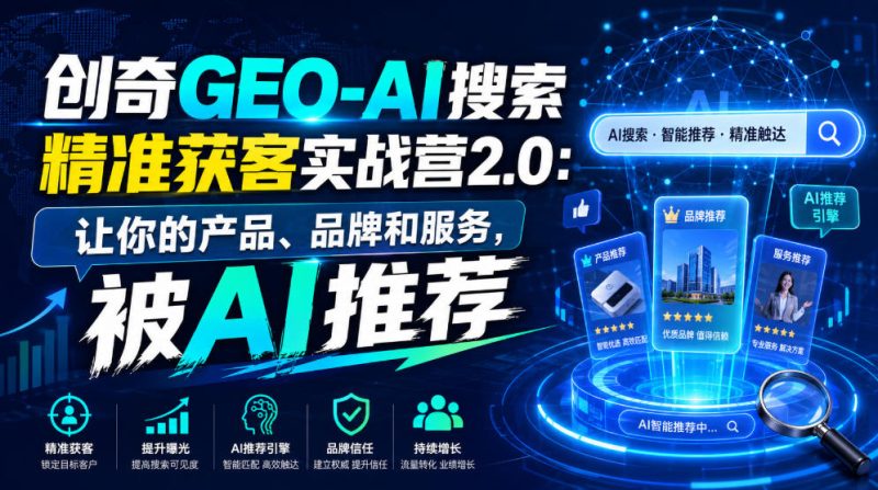 创奇GEO-AI搜索精准获客实战营2.0:让你的产品、品牌和服务,被AI推荐-紫橙项目网
