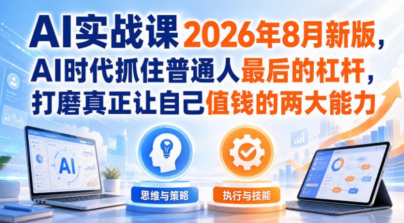 AI实战课2026年8月新版,AI时代抓住普通人最后的杠杆,打磨真正让自己值钱的两大能力-紫橙项目网