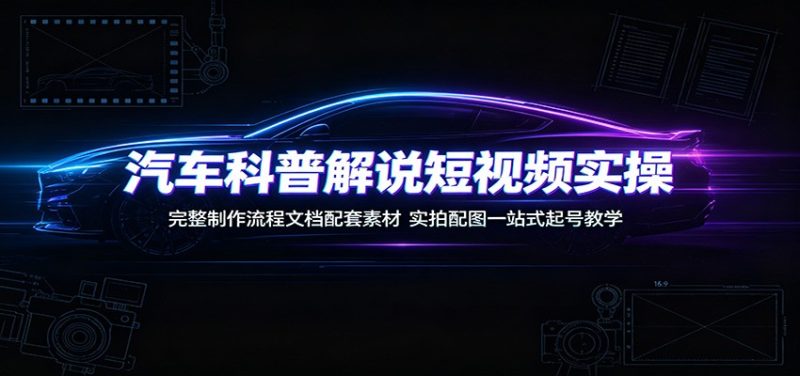 汽车科普解说短视频实操:完整制作流程文档配套素材,实拍配图一站式起号教学-紫橙项目网