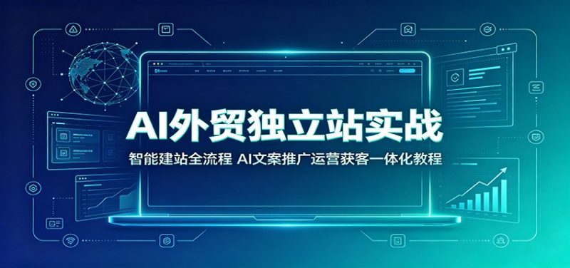 AI外贸独立站实战:智能建站全流程,AI文案推广运营获客一体化教程-紫橙项目网