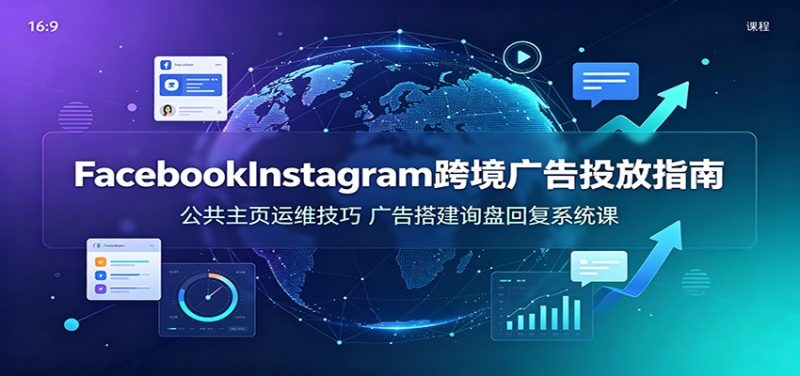 Facebook&Instagram跨境广告投放指南:公共主页运维技巧,广告搭建询盘回复系统课-紫橙项目网