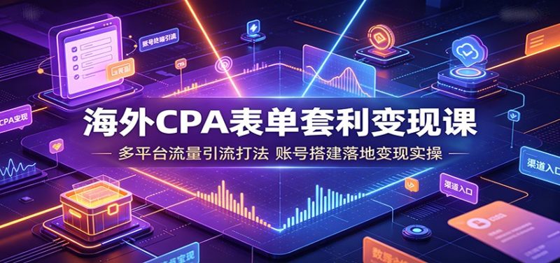 海外CPA表单套利变现课:多平台流量引流打法,账号搭建落地变现实操-紫橙项目网
