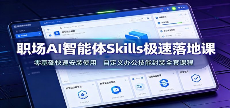 职场AI智能体Skills极速落地课:零基础快速安装使用,自定义办公技能封装全套课程-紫橙项目网
