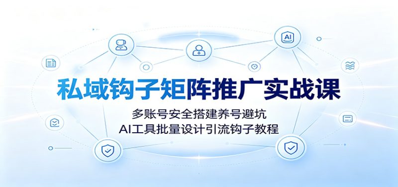私域钩子矩阵推广实战课:多账号安全搭建养号避坑,AI工具批量设计引流钩子教程 - 福缘网