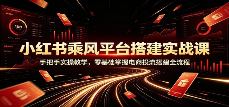 小红书乘风平台搭建实战课:手把手实操教学,零基础掌握电商投流搭建全流程-紫橙项目网