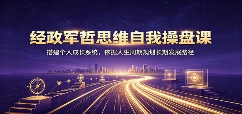 经政军哲思维自我操盘课:搭建个人成长系统,依据人生周期规划长期发展路径-紫橙项目网