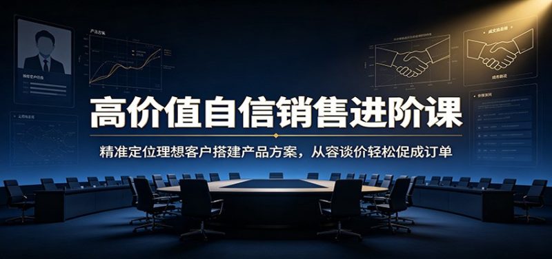 高价值自信销售进阶课：精准定位理想客户搭建产品方案，从容谈价轻松促成订单-紫橙项目网