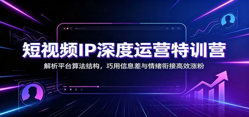 短视频IP深度运营特训营:解析平台算法结构,巧用信息差与情绪衔接高效涨粉-紫橙项目网