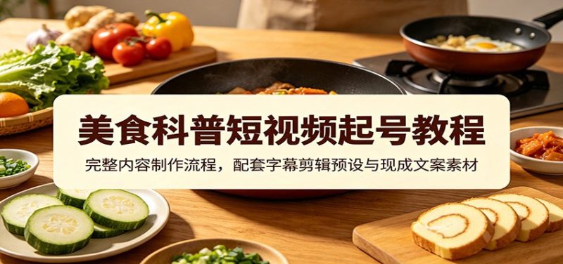 美食科普短视频起号教程：完整内容制作流程，配套字幕剪辑预设与现成文案素材-紫橙项目网