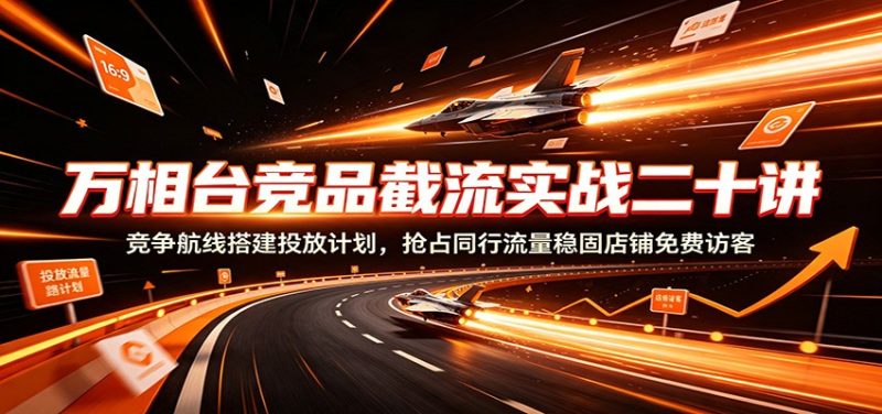 万相台竞品截流实战二十讲：竞争航线搭建投放计划，抢占同行流量稳固店铺免费访客-紫橙项目网