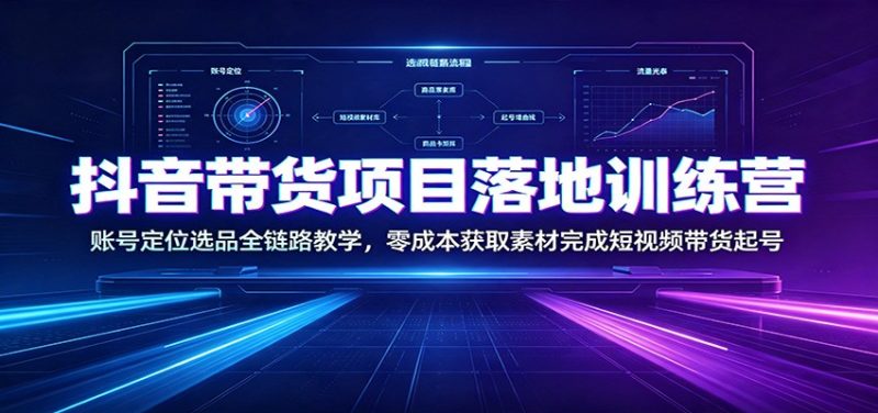 抖音带货项目落地训练营：账号定位选品全链路教学，零成本获取素材完成短视频带货起号-紫橙项目网