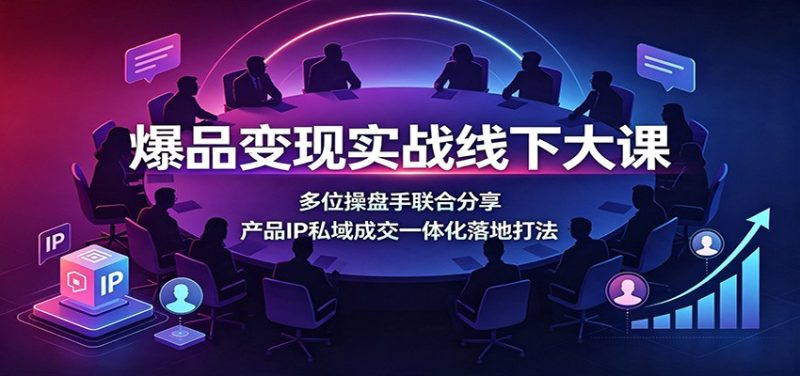 爆品变现实战线下大课：多位操盘手联合分享，产品IP私域成交一体化落地打法-紫橙项目网
