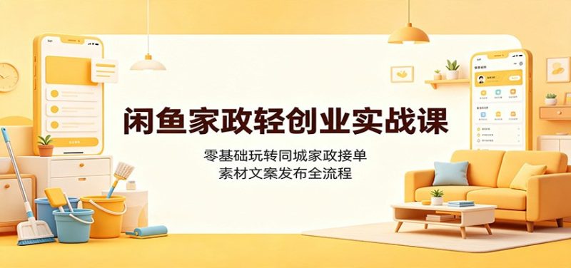 闲鱼家政轻创业实战课：零基础玩转同城家政接单，素材文案发布全流程-紫橙项目网