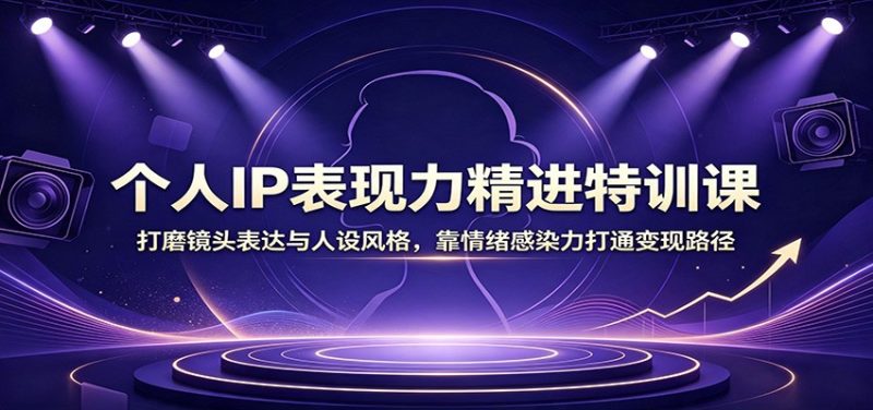 个人IP表现力精进特训课：打磨镜头表达与人设风格，靠情绪感染力打通变现路径-紫橙项目网