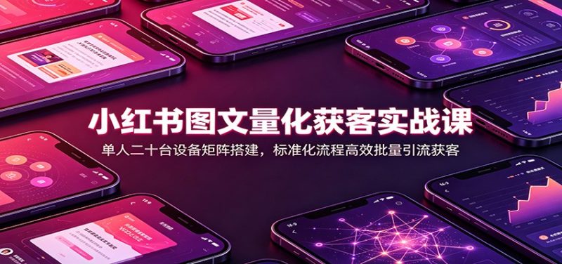 小红书图文量化获客实战课:单人二十台设备矩阵搭建,标准化流程高效批量引流获客-紫橙项目网
