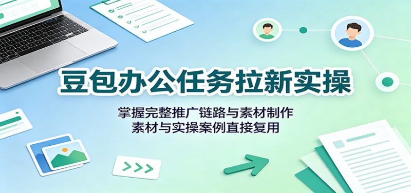 豆包办公任务拉新实操:掌握完整推广链路与素材制作,素材与实操案例直接复用-紫橙项目网