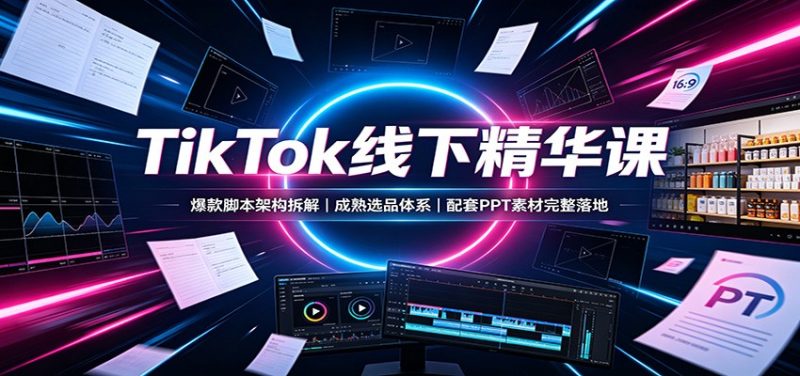 TikTok线下精华课:爆款脚本架构拆解,成熟选品体系,配套PPT素材完整落地-紫橙项目网