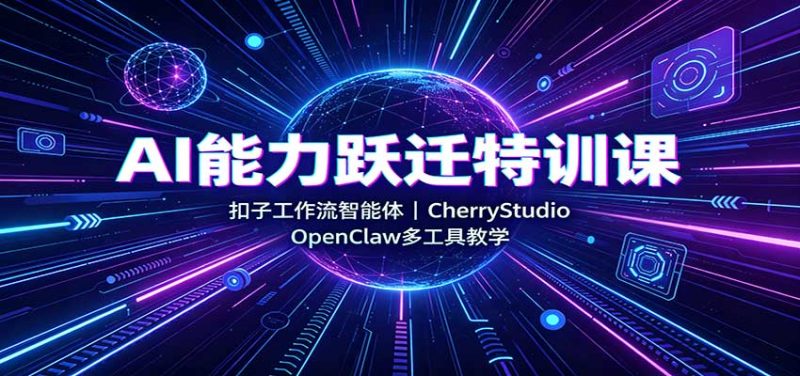 AI能力跃迁特训课:扣子工作流智能体,CherryStudio,OpenClaw多工具教学-紫橙项目网