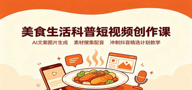 美食生活科普短视频创作课:AI文案图片生成,素材搜集配音,冲刺抖音精选计划教学 - 福缘网