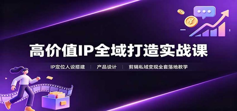 高价值IP全域打造实战课:IP定位人设搭建,产品设计,剪辑私域变现全套落地教学-紫橙项目网