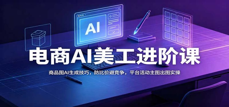 电商AI美工进阶课:商品图AI生成技巧,防比价避竞争,平台活动主图出图实操-紫橙项目网