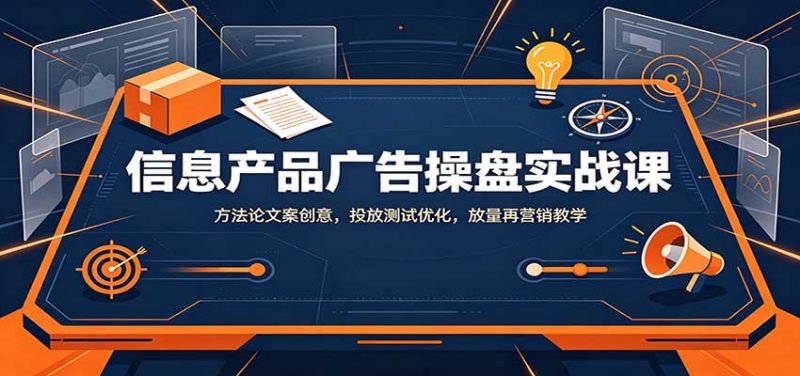 信息产品广告操盘实战课:方法论文案创意,投放测试优化,放量再营销教学-紫橙项目网