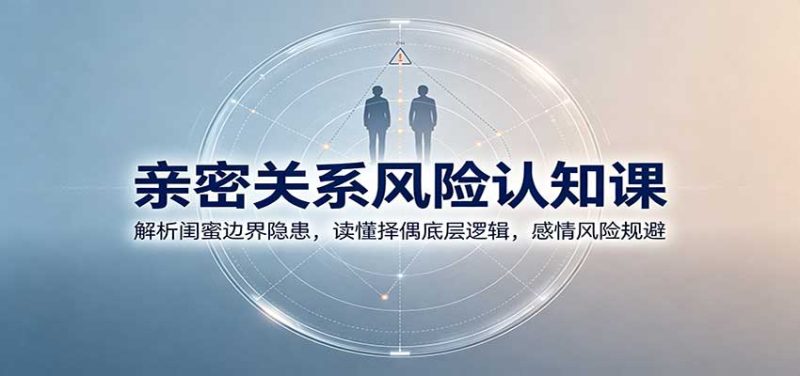 亲密关系风险认知课:解析闺蜜边界隐患,读懂择偶底层逻辑,感情风险规避-紫橙项目网