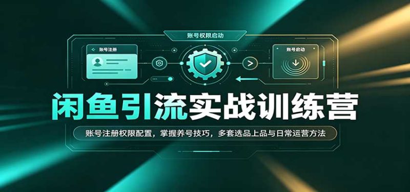闲鱼引流实战训练营：账号注册权限配置，掌握养号技巧，多套选品上品与日常运营方法-紫橙项目网