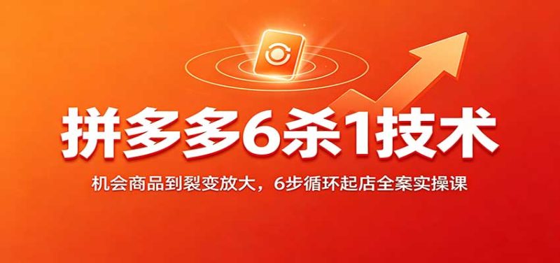 拼多多6杀1技术：机会商品到裂变放大，6步循环起店全案实操课-紫橙项目网