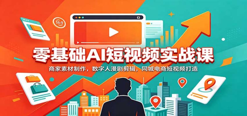 零基础AI短视频实战课：商家素材制作，数字人漫剧剪辑，同城电商短视频打造-紫橙项目网