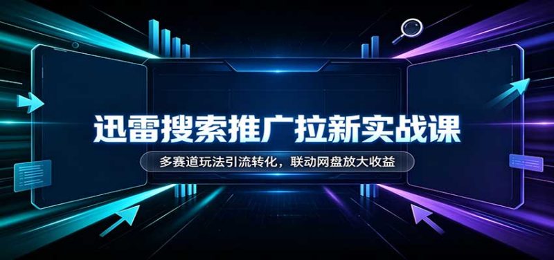 迅雷搜索推广拉新实战课：多赛道玩法引流转化，联动网盘放大收益 - 福缘网