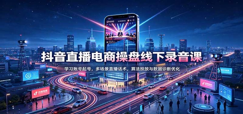 抖音直播电商操盘线下录音课:学习账号起号,多场景直播话术,算法投放与数据诊断优化-紫橙项目网