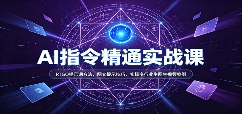 AI指令精通实战课:RTGO提示词方法,图文提示技巧,实操多行业生图生视频案例-紫橙项目网