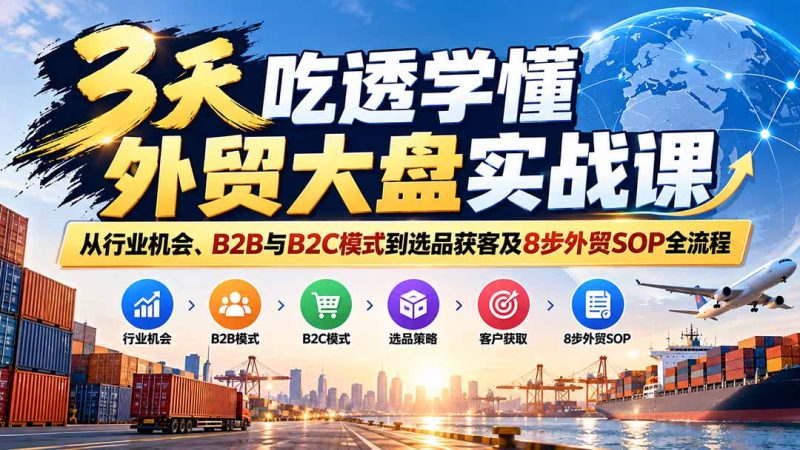 3天吃透学懂外贸大盘实战课:从行业机会、B2B与B2C模式到选品获客及8步外贸SOP全流程-紫橙项目网