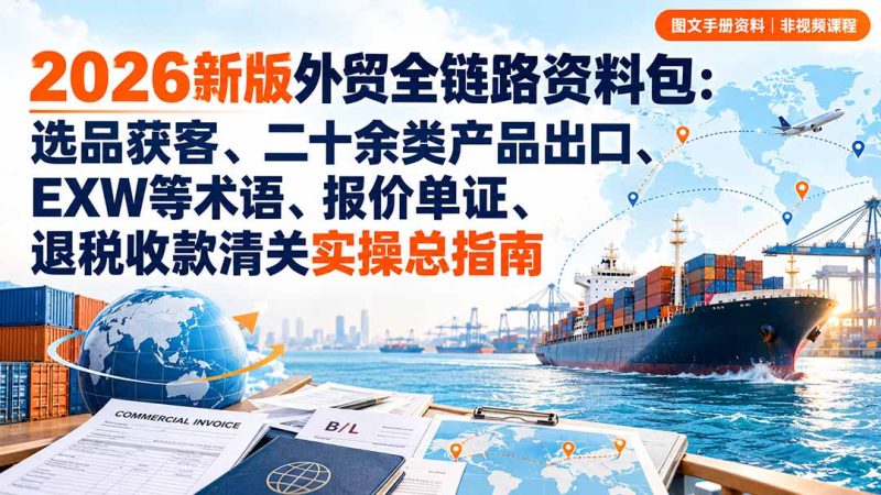 2026新版外贸全链路资料包:选品获客、二十余类产品出口、EXW等术语、报价单证、退税收款清关实操总指南-紫橙项目网