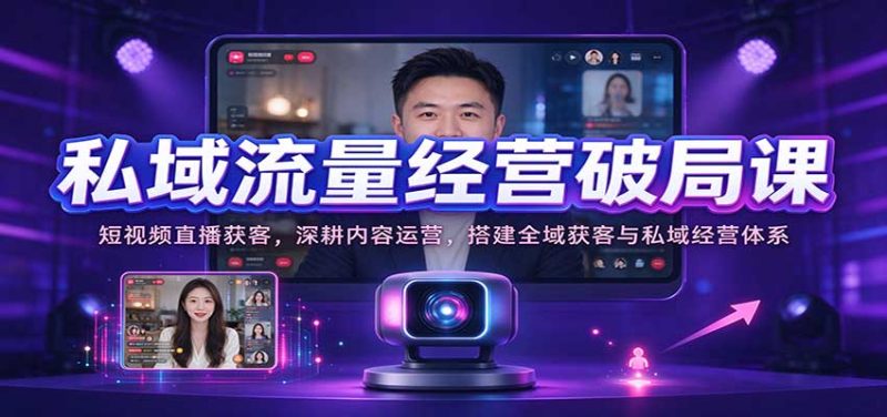 私域流量经营破局课:短视频直播获客,深耕内容运营,搭建全域获客与私域经营体系-紫橙项目网