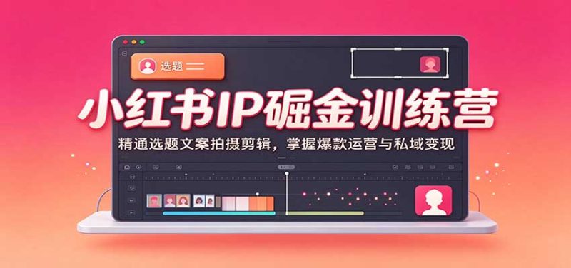 小红书IP掘金训练营:精通选题文案拍摄剪辑,掌握爆款运营与私域变现-紫橙项目网